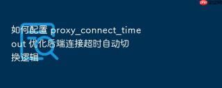 如何配置 proxy_connect_timeout 优化后端连接超时自动切换逻辑