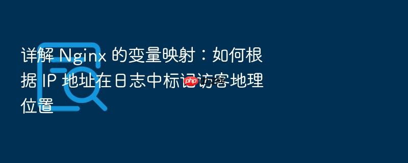 详解 nginx 的变量映射:如何根据 ip 地址在日志中标记访客地理位置