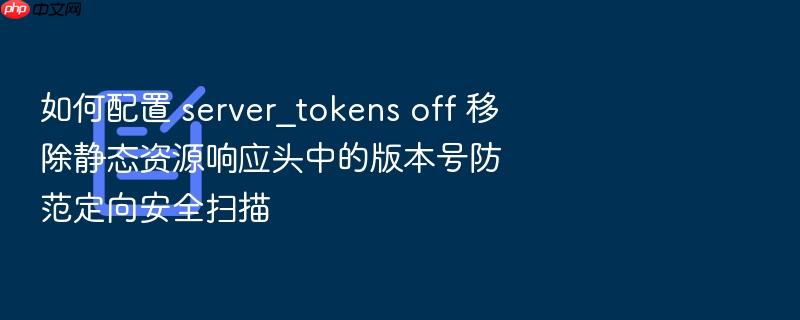 如何配置 server_tokens off 移除静态资源响应头中的版本号防范定向安全扫描
