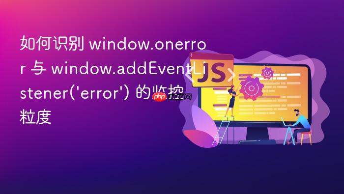 如何识别 window.onerror 与 window.addeventlistener(\'error\') 的监控粒度