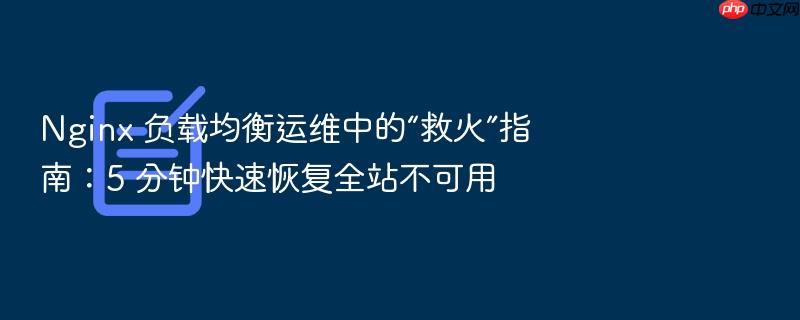 nginx 负载均衡运维中的“救火”指南:5 分钟快速恢复全站不可用