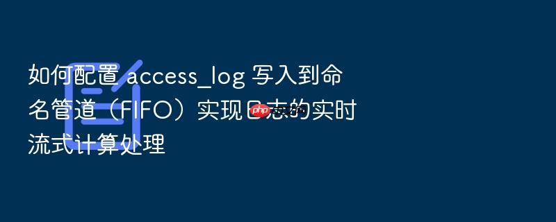 如何配置 access_log 写入到命名管道(fifo)实现日志的实时流式计算处理