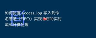 如何配置 access_log 写入到命名管道(fifo)实现日志的实时流式计算处理