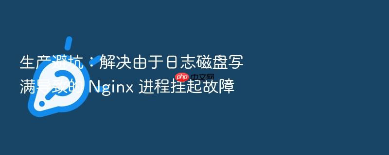 生产避坑:解决由于日志磁盘写满导致的 nginx 进程挂起故障