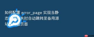 如何配置 error_page 实现当静态资源缺失时自动跳转至备用源站或降级页面