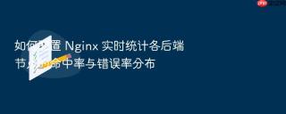 如何配置 nginx 实时统计各后端节点的命中率与错误率分布
