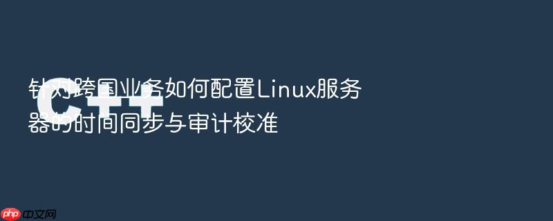 针对跨国业务如何配置linux服务器的时间同步与审计校准