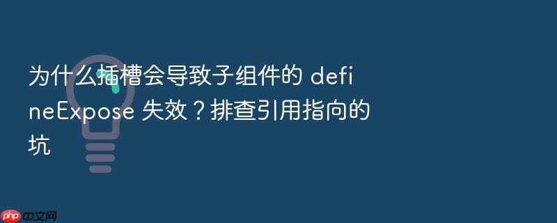 为什么插槽会导致子组件的 defineexpose 失效？排查引用指向的坑