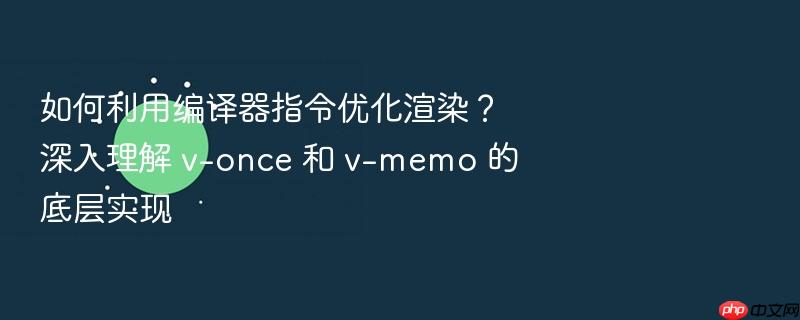 如何利用编译器指令优化渲染?深入理解 v-once 和 v-memo 的底层实现