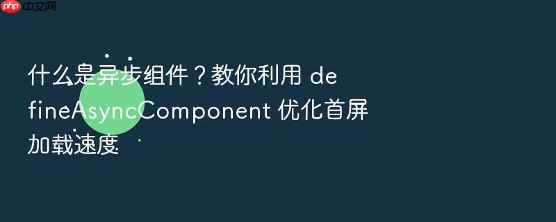 什么是异步组件?教你利用 defineasynccomponent 优化首屏加载速度