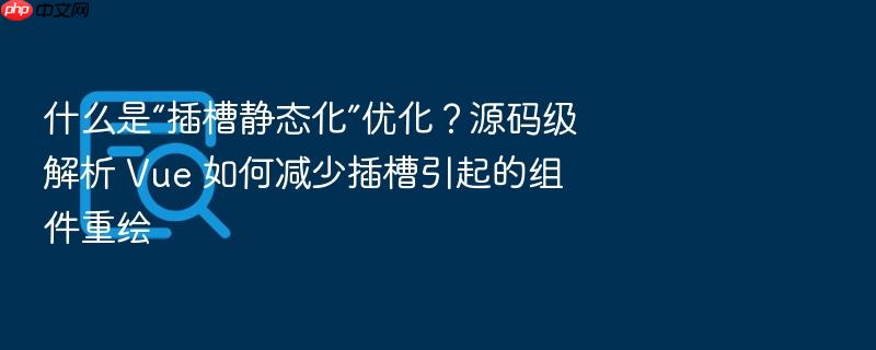 什么是“插槽静态化”优化?源码级解析 vue 如何减少插槽引起的组件重绘