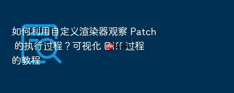 如何利用自定义渲染器观察 patch 的执行过程?可视化 diff 过程的教程