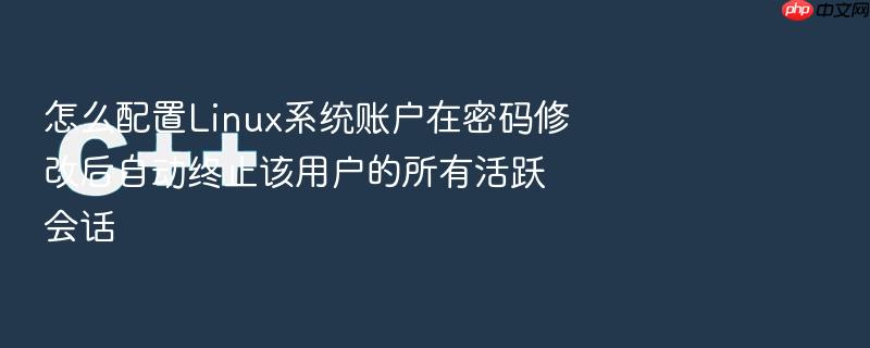 怎么配置linux系统账户在密码修改后自动终止该用户的所有活跃会话
