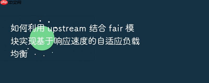 如何利用 upstream 结合 fair 模块实现基于响应速度的自适应负载均衡