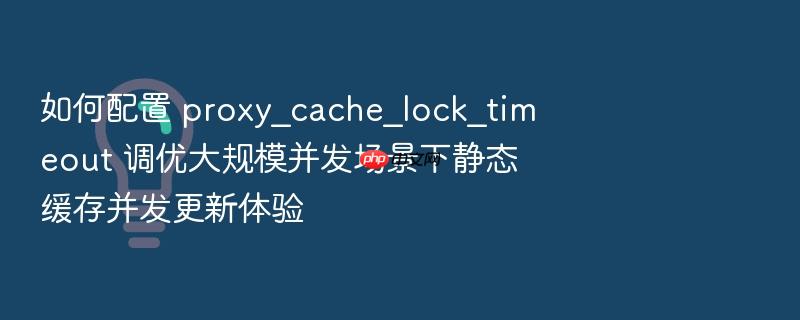 如何配置 proxy_cache_lock_timeout 调优大规模并发场景下静态缓存并发更新体验