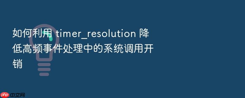 如何利用 timer_resolution 降低高频事件处理中的系统调用开销