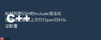 如何利用SSH的Include语法实现模块化管理上万行OpenSSH认证配置