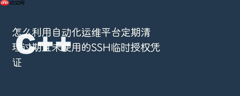 怎么利用自动化运维平台定期清理过期且未使用的ssh临时授权凭证