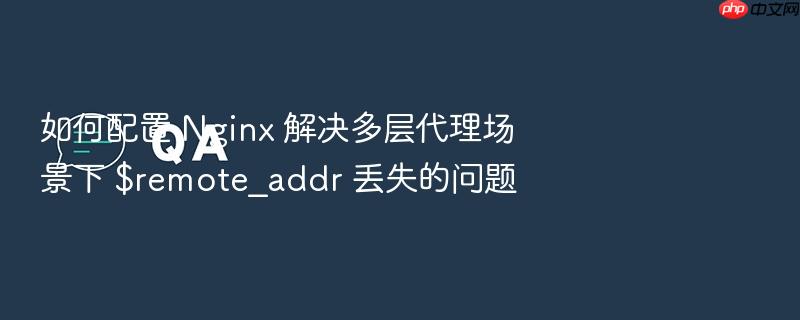 如何配置 nginx 解决多层代理场景下 $remote_addr 丢失的问题