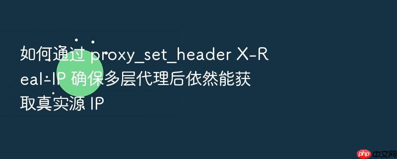 如何通过 proxy_set_header x-real-ip 确保多层代理后依然能获取真实源 ip