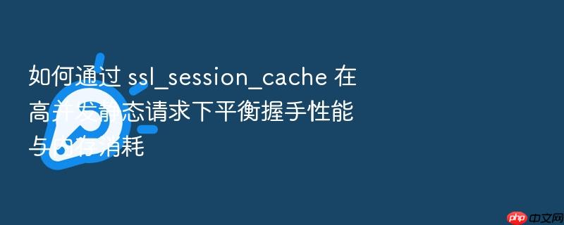 如何通过 ssl_session_cache 在高并发静态请求下平衡握手性能与内存消耗