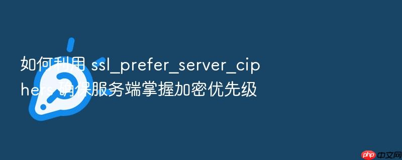 如何利用 ssl_prefer_server_ciphers 确保服务端掌握加密优先级