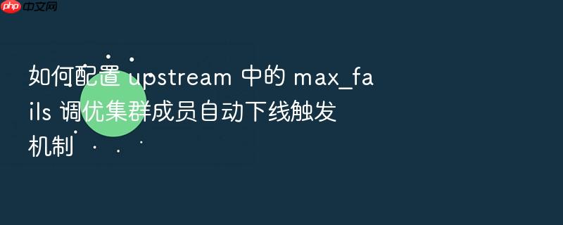 如何配置 upstream 中的 max_fails 调优集群成员自动下线触发机制