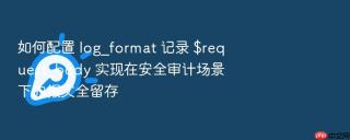 如何配置 log_format 记录 $request_body 实现在安全审计场景下的报文全留存
