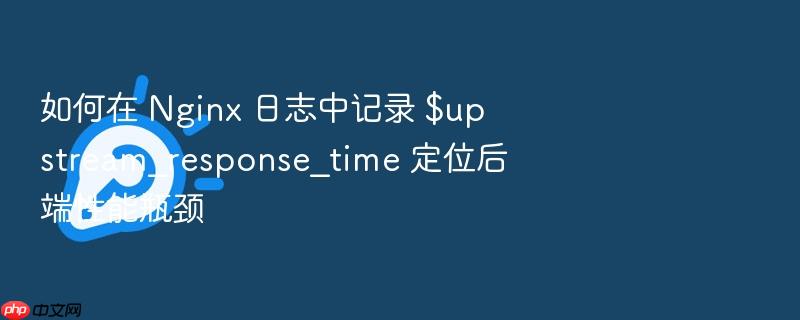 如何在 nginx 日志中记录 $upstream_response_time 定位后端性能瓶颈