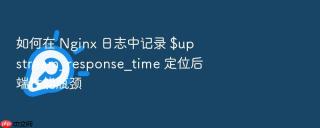 如何在 nginx 日志中记录 $upstream_response_time 定位后端性能瓶颈