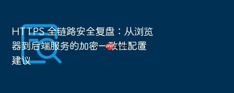 https 全链路安全复盘:从浏览器到后端服务的加密一致性配置建议