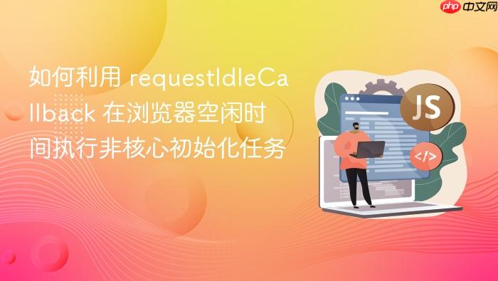 如何利用 requestidlecallback 在浏览器空闲时间执行非核心初始化任务