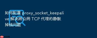 如何配置 proxy_socket_keepalive 解决跨公网 tcp 代理的静默掉线问题