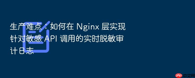 生产难点:如何在 nginx 层实现针对敏感 api 调用的实时脱敏审计日志