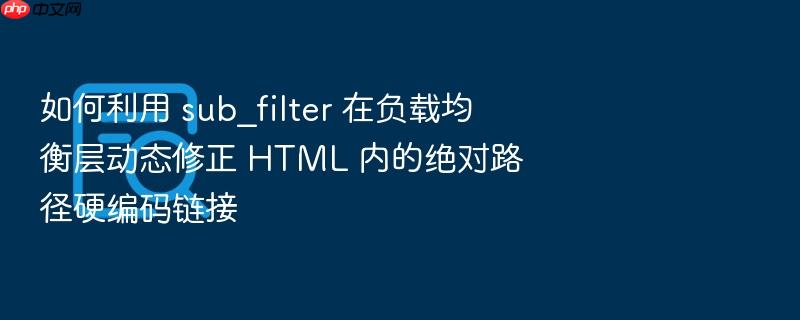 如何利用 sub_filter 在负载均衡层动态修正 html 内的绝对路径硬编码链接