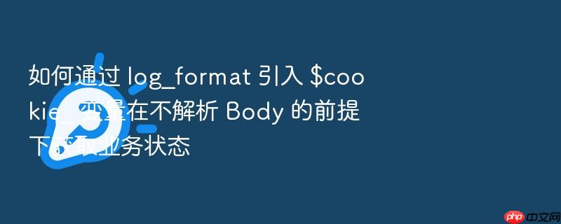 如何通过 log_format 引入 $cookie_ 变量在不解析 body 的前提下获取业务状态