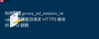 如何配置 proxy_ssl_session_reuse 显著降低回源至 https 服务的 cpu 损耗
