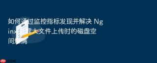 如何通过监控指标发现并解决 nginx 处理大文件上传时的磁盘空间爆满