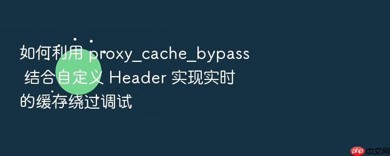 如何利用 proxy_cache_bypass 结合自定义 header 实现实时的缓存绕过调试