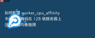 如何配置 worker_cpu_affinity 手动指定掩码在 128 核服务器上压榨负载均衡极限