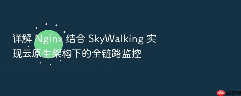 详解 nginx 结合 skywalking 实现云原生架构下的全链路监控