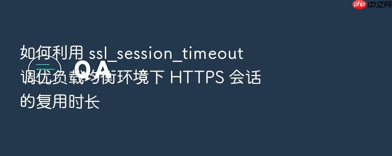 如何利用 ssl_session_timeout 调优负载均衡环境下 https 会话的复用时长