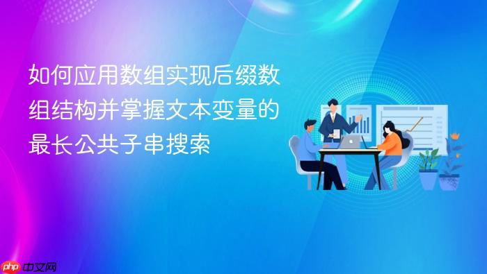 如何应用数组实现后缀数组结构并掌握文本变量的最长公共子串搜索