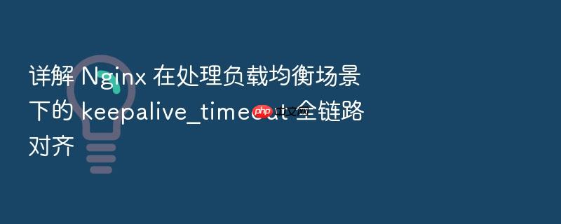 详解 nginx 在处理负载均衡场景下的 keepalive_timeout 全链路对齐