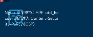 nginx 安全技巧:利用 add_header 动态注入 content-security-policy (csp)