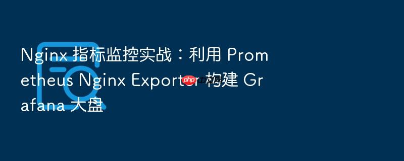nginx 指标监控实战:利用 prometheus nginx exporter 构建 grafana 大盘