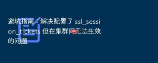 避坑指南:解决配置了 ssl_session_tickets 但在集群间无法生效的问题