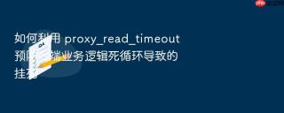 如何利用 proxy_read_timeout 预防后端业务逻辑死循环导致的挂死