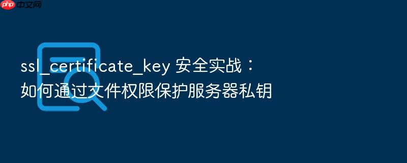 ssl_certificate_key 安全实战:如何通过文件权限保护服务器私钥