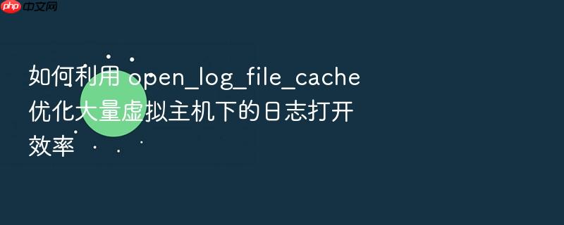 如何利用 open_log_file_cache 优化大量虚拟主机下的日志打开效率